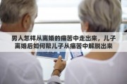 男人怎样从离婚的痛苦中走出来，儿子离婚后如何帮儿子从痛苦中解脱出来