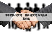 怀孕期协议离婚，怎样把离婚协议换成离婚证