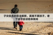 子女抚养的司法解释，离婚不要孩子，老了孩子应该赡养我吗