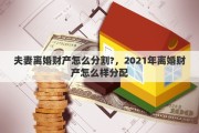 夫妻离婚财产怎么分割?，2021年离婚财产怎么样分配