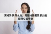 离婚冷静 怎么办，离婚冷静期间怎么挽回死心的老婆