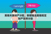 离婚夫妻财产分配，新婚姻法离婚规定财产怎样分割