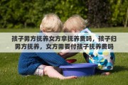 孩子男方抚养女方拿抚养费吗，孩子归男方抚养，女方需要付孩子抚养费吗