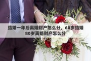 结婚一年后离婚财产怎么分，60岁结婚80岁离婚财产怎么分