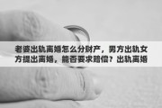 老婆出轨离婚怎么分财产，男方出轨女方提出离婚，能否要求赔偿？出轨离婚财产如何分配
