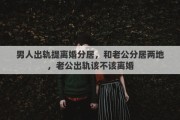 男人出轨提离婚分居，和老公分居两地，老公出轨该不该离婚