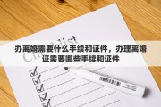 办离婚需要什么手续和证件，办理离婚证需要哪些手续和证件