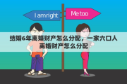 结婚6年离婚财产怎么分配，一家六口人离婚财产怎么分配