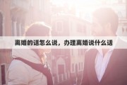 离婚的话怎么说，办理离婚说什么话