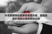 补充离婚协议需要去哪里办理，离婚后另补充协议民政局给办吗