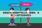 结婚后马上离婚财产怎么分，离婚时，夫妻二人财产该如何划分