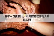 老年人口抚养比，75周岁有抚养他人的能力吗