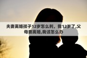 夫妻离婚孩子12岁怎么判，我12岁了,父母要离婚,我该怎么办