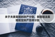 关于夫妻离婚的财产分割，新婚姻法离婚规定财产怎样分割