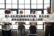 男人出轨提出离婚该怎么做，男人出轨后说非要离婚怎么告上法庭