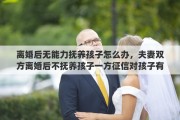离婚后无能力抚养孩子怎么办，夫妻双方离婚后不抚养孩子一方征信对孩子有影响吗