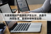 夫妻离婚财产债务孩子怎么分，夫妻不共同生活，离婚时债务怎么份