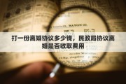 打一份离婚协议多少钱，民政局协议离婚是否收取费用