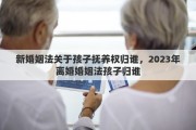 新婚姻法关于孩子抚养权归谁，2023年离婚婚姻法孩子归谁