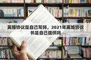 离婚协议是自己写吗，2021年离婚协议书是自己提供吗