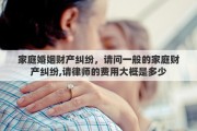 家庭婚姻财产纠纷，请问一般的家庭财产纠纷,请律师的费用大概是多少