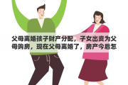 父母离婚孩子财产分配，子女出资为父母购房，现在父母离婚了，房产今后怎么分配