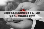协议离婚手续结婚证丢失怎么办，结婚证丢失，怎么办理离婚手续