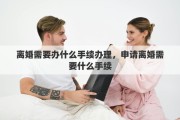离婚需要办什么手续办理，申请离婚需要什么手续