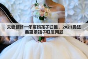 夫妻结婚一年离婚孩子归谁，2021民法典离婚孩子归属问题