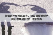 离婚财产纠纷怎么办，协议离婚后财产纠纷该如何处理？该怎么办