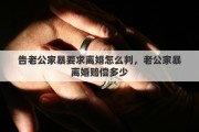 告老公家暴要求离婚怎么判，老公家暴离婚赔偿多少
