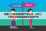 结婚二十多年离婚财产怎么分，丈夫二十多年不挣钱离婚要分得财产吗