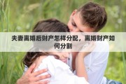 夫妻离婚后财产怎样分配，离婚财产如何分割