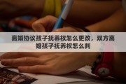 离婚协议孩子抚养权怎么更改，双方离婚孩子抚养权怎么判