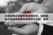 办理离婚必须要有离婚协议吗，去民政局办理离婚需要写离婚协议书吗，要提前写好吗