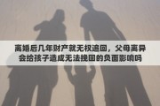 离婚后几年财产就无权追回，父母离异会给孩子造成无法挽回的负面影响吗