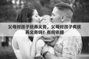 父母对孩子抚养义务，父母对孩子有抚养义务吗？有何依据