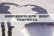 婚前财产离婚后可以析产吗，婚前财产可以析产给女方么