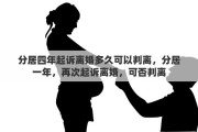 分居四年起诉离婚多久可以判离，分居一年，再次起诉离婚，可否判离
