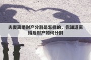 夫妻离婚财产分割是怎样的，你知道离婚后财产如何分割