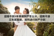 结婚不到3年离婚财产怎么分，结婚不满三年就离婚，如何进行财产分割