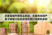 夫妻离婚外债怎么判决，夫妻共同财产房子被银行拍卖后偿还银行贷款剩余的钱法院会怎么处理，夫妻已经离婚