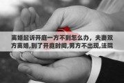 离婚起诉开庭一方不到怎么办，夫妻双方离婚,到了开庭时间,男方不出现,法院该怎么处理