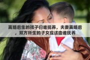 离婚后生的孩子归谁抚养，夫妻离婚后，双方所生的子女应该由谁抚养