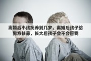 离婚后小孩抚养到几岁，离婚后孩子给男方扶养，长大后孩子会不会管我