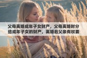 父母离婚成年子女财产，父母离婚时分给成年子女的财产，离婚后父亲有权要回吗