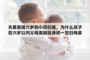 夫妻离婚六岁的小孩归谁，为什么孩子在六岁以内父母离婚抚养权一定归母亲