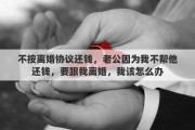 不按离婚协议还钱，老公因为我不帮他还钱，要跟我离婚，我该怎么办