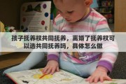 孩子抚养权共同抚养，离婚了抚养权可以选共同抚养吗，具体怎么做