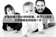 夫妻离婚一岁小孩判给谁，孩子1.5周岁父母离婚会判给哪一方